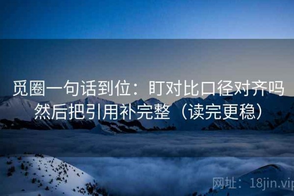 觅圈一句话到位：盯对比口径对齐吗然后把引用补完整（读完更稳）