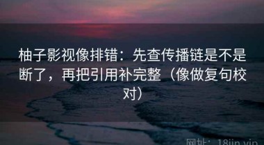柚子影视像排错：先查传播链是不是断了，再把引用补完整（像做复句校对）