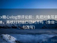 tx糖心vlog想评论前：先把对象写具体，再核对对比口径对齐吗（像做一句改写）