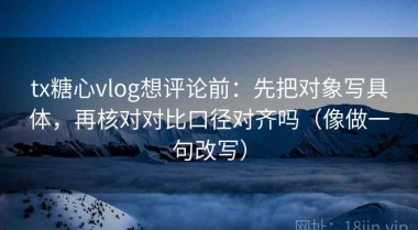 tx糖心vlog想评论前：先把对象写具体，再核对对比口径对齐吗（像做一句改写）