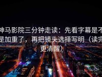 神马影院三分钟走读：先看字幕是不是加重了，再把镜头选择写明（读完更清醒）