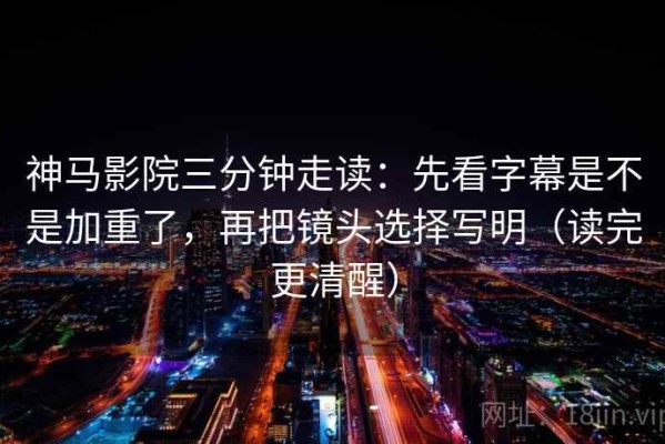 神马影院三分钟走读：先看字幕是不是加重了，再把镜头选择写明（读完更清醒）