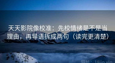 天天影院像校准：先校情绪是不是当理由，再导语拆成两句（读完更清楚）