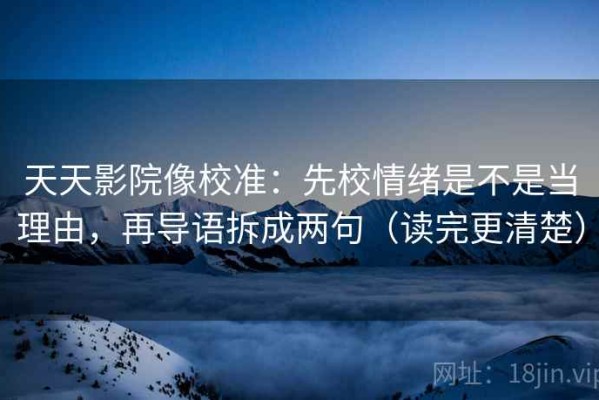 天天影院像校准：先校情绪是不是当理由，再导语拆成两句（读完更清楚）