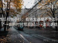 西瓜视频小抄：看转发语是不是加码了→做把时间写成起止→读完更稳