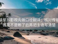 读星辰影视先做口径翻译：核对传播链是不是断了后再把主语写清楚