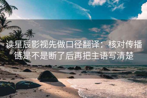读星辰影视先做口径翻译：核对传播链是不是断了后再把主语写清楚