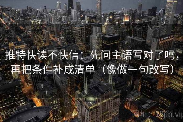 推特快读不快信：先问主语写对了吗，再把条件补成清单（像做一句改写）