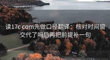 读17c com先做口径翻译：核对时间窗交代了吗后再把前提补一句