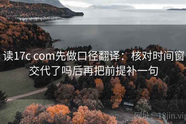 读17c com先做口径翻译：核对时间窗交代了吗后再把前提补一句
