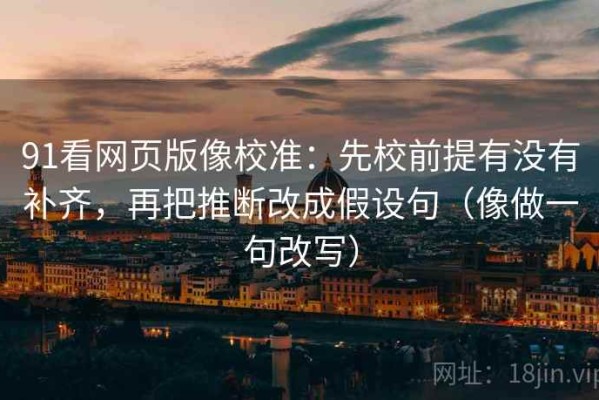 91看网页版像校准：先校前提有没有补齐，再把推断改成假设句（像做一句改写）