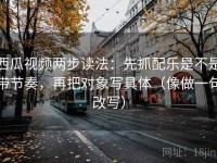 西瓜视频两步读法：先抓配乐是不是带节奏，再把对象写具体（像做一句改写）