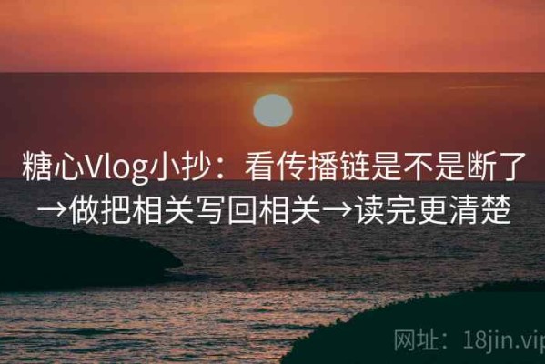 糖心Vlog小抄：看传播链是不是断了→做把相关写回相关→读完更清楚