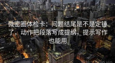 微密圈体检卡：问题结尾是不是定锤了，动作把段落写成提纲，提示写作也能用