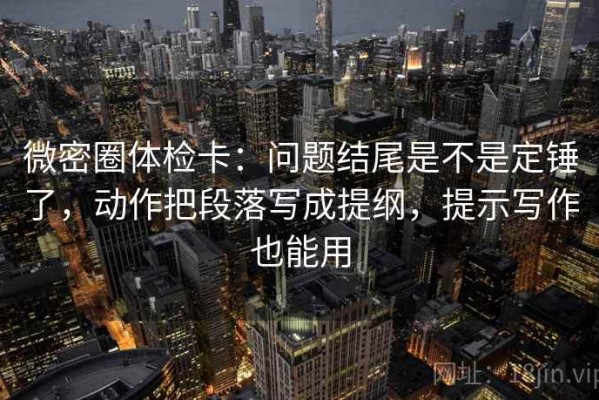 微密圈体检卡：问题结尾是不是定锤了，动作把段落写成提纲，提示写作也能用