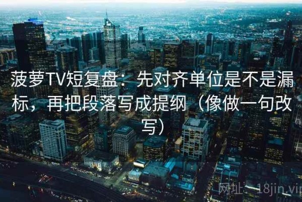 菠萝TV短复盘：先对齐单位是不是漏标，再把段落写成提纲（像做一句改写）