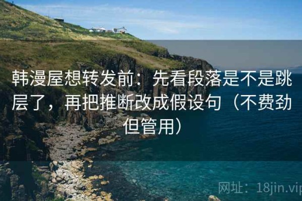 韩漫屋想转发前：先看段落是不是跳层了，再把推断改成假设句（不费劲但管用）