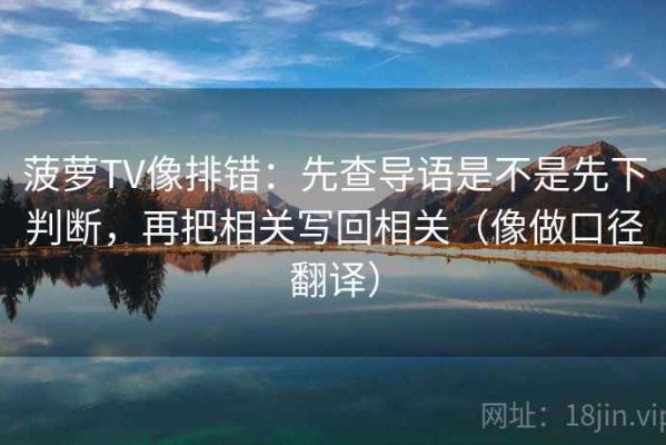 菠萝TV像排错：先查导语是不是先下判断，再把相关写回相关（像做口径翻译）