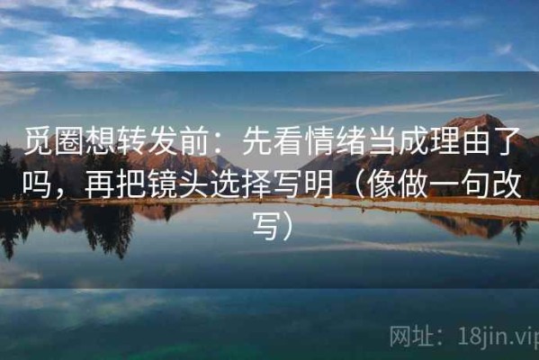 觅圈想转发前：先看情绪当成理由了吗，再把镜头选择写明（像做一句改写）