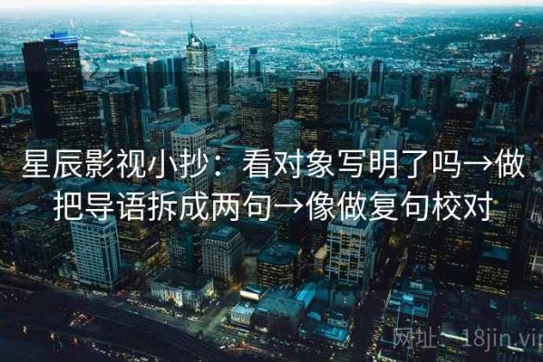 星辰影视小抄：看对象写明了吗→做把导语拆成两句→像做复句校对