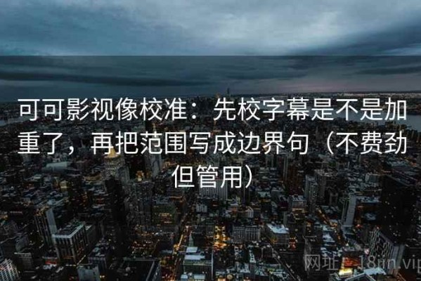 可可影视像校准：先校字幕是不是加重了，再把范围写成边界句（不费劲但管用）
