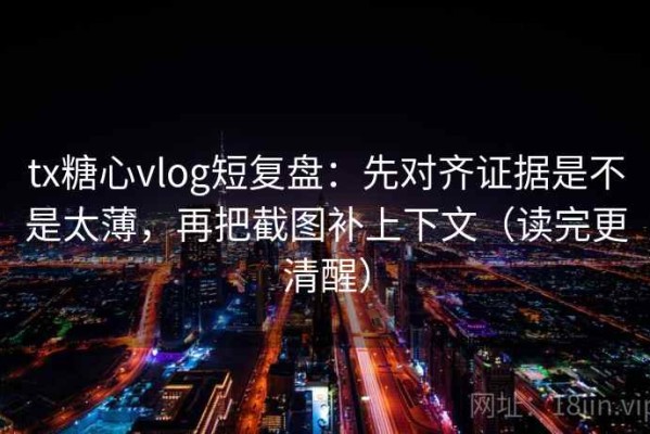 tx糖心vlog短复盘：先对齐证据是不是太薄，再把截图补上下文（读完更清醒）