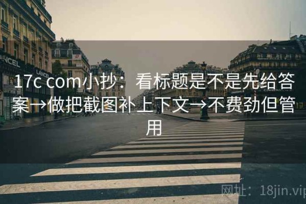 17c com小抄：看标题是不是先给答案→做把截图补上下文→不费劲但管用