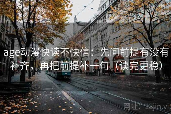 age动漫快读不快信：先问前提有没有补齐，再把前提补一句（读完更稳）