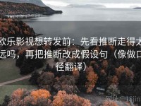 欧乐影视想转发前：先看推断走得太远吗，再把推断改成假设句（像做口径翻译）