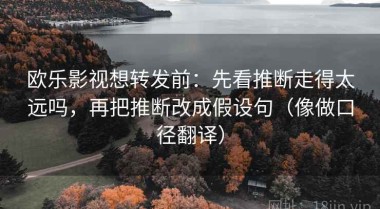 欧乐影视想转发前：先看推断走得太远吗，再把推断改成假设句（像做口径翻译）
