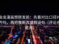 虫虫漫画想转发前：先看对比口径对齐吗，再把推断改成假设句（评论也能用）