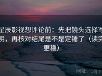 星辰影视想评论前：先把镜头选择写明，再核对结尾是不是定锤了（读完更稳）