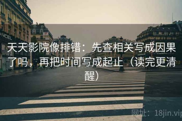 天天影院像排错：先查相关写成因果了吗，再把时间写成起止（读完更清醒）