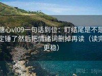 糖心vl09一句话到位：盯结尾是不是定锤了然后把情绪词删掉再读（读完更稳）