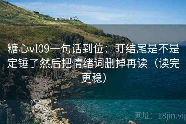 糖心vl09一句话到位：盯结尾是不是定锤了然后把情绪词删掉再读（读完更稳）