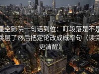 星空影院一句话到位：盯段落是不是跳层了然后把定论改成概率句（读完更清醒）