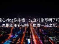 糖心Vlog像排错：先查对象写明了吗，再把引用补完整（像做一句改写）
