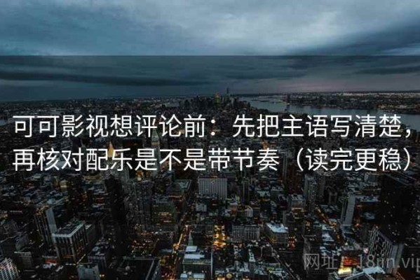 可可影视想评论前：先把主语写清楚，再核对配乐是不是带节奏（读完更稳）