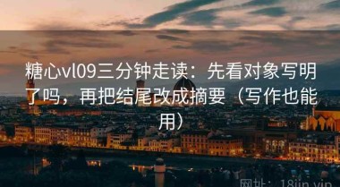 糖心vl09三分钟走读：先看对象写明了吗，再把结尾改成摘要（写作也能用）