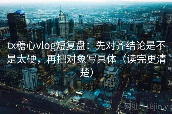 tx糖心vlog短复盘：先对齐结论是不是太硬，再把对象写具体（读完更清楚）