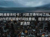 韩漫屋体检卡：问题主语写对了吗，动作把剪辑按时间线重排，提示读完更清楚