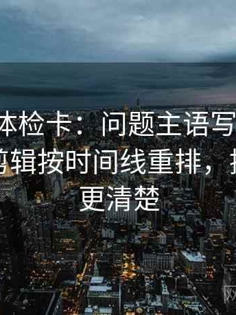 韩漫屋体检卡：问题主语写对了吗，动作把剪辑按时间线重排，提示读完更清楚