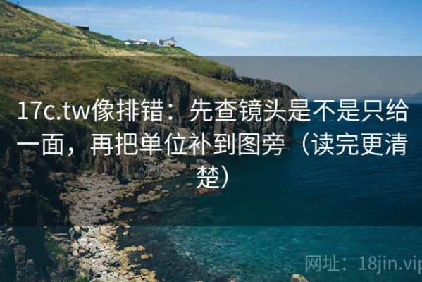 17c.tw像排错：先查镜头是不是只给一面，再把单位补到图旁（读完更清楚）