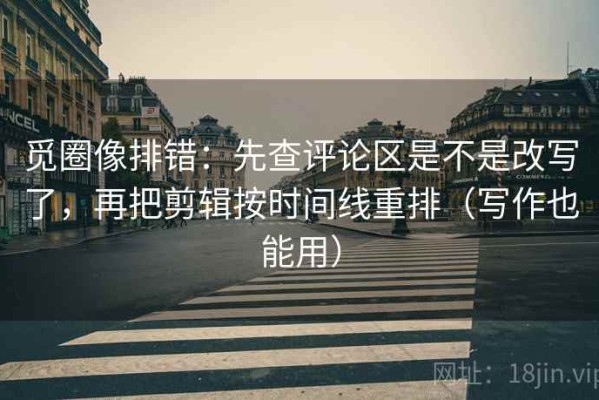 觅圈像排错：先查评论区是不是改写了，再把剪辑按时间线重排（写作也能用）