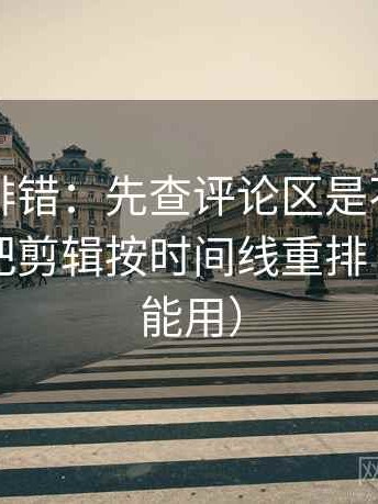 觅圈像排错：先查评论区是不是改写了，再把剪辑按时间线重排（写作也能用）