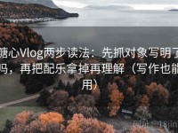糖心Vlog两步读法：先抓对象写明了吗，再把配乐拿掉再理解（写作也能用）