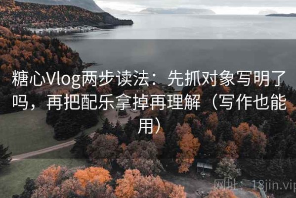 糖心Vlog两步读法：先抓对象写明了吗，再把配乐拿掉再理解（写作也能用）