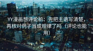 YY漫画想评论前：先把主语写清楚，再核对例子当成规律了吗（评论也能用）
