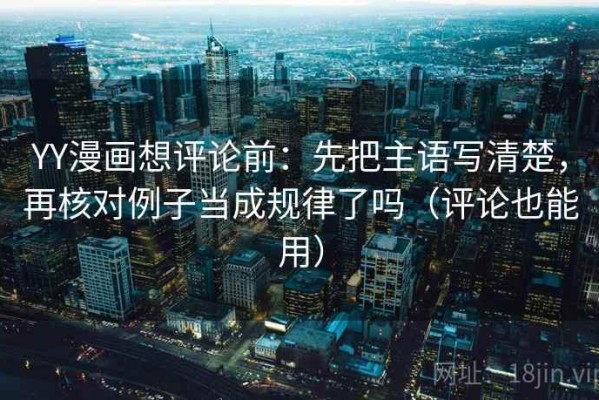 YY漫画想评论前：先把主语写清楚，再核对例子当成规律了吗（评论也能用）
