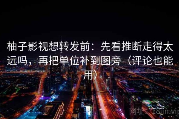 柚子影视想转发前：先看推断走得太远吗，再把单位补到图旁（评论也能用）